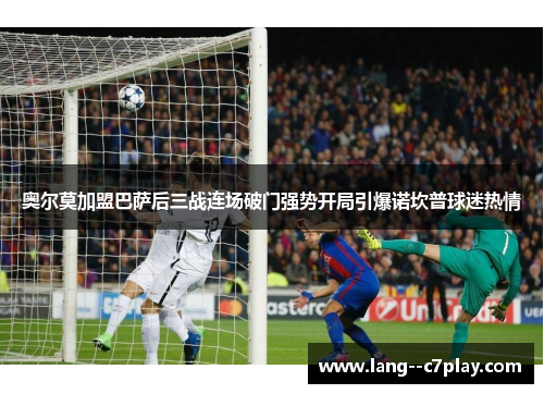 奥尔莫加盟巴萨后三战连场破门强势开局引爆诺坎普球迷热情