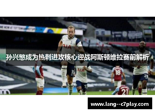 孙兴慜成为热刺进攻核心迎战阿斯顿维拉赛前解析 孙兴慜成为热刺进攻核心迎战阿斯顿维拉赛前解析