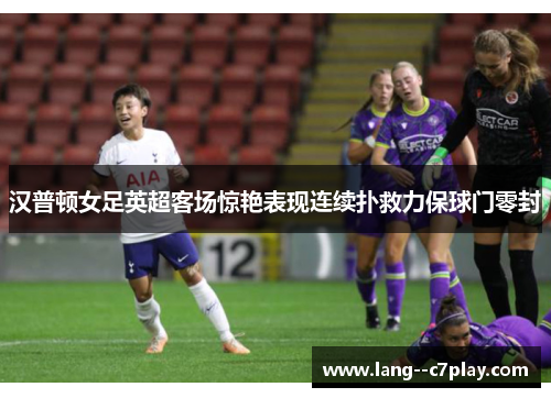 汉普顿女足英超客场惊艳表现连续扑救力保球门零封