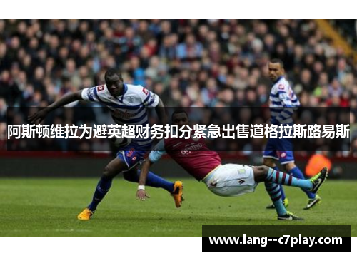阿斯顿维拉为避英超财务扣分紧急出售道格拉斯路易斯