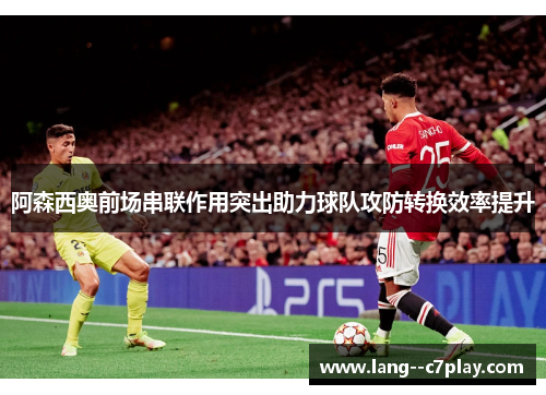 阿森西奥前场串联作用突出助力球队攻防转换效率提升 阿森西奥前场串联作用突出助力球队攻防转换效率提升