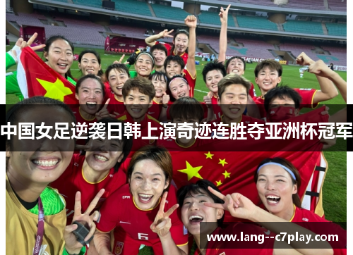 中国女足逆袭日韩上演奇迹连胜夺亚洲杯冠军 中国女足逆袭日韩上演奇迹连胜夺亚洲杯冠军