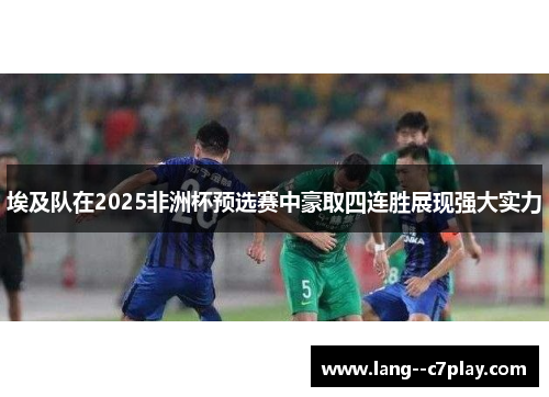 埃及队在2025非洲杯预选赛中豪取四连胜展现强大实力 埃及队在2025非洲杯预选赛中豪取四连胜展现强大实力