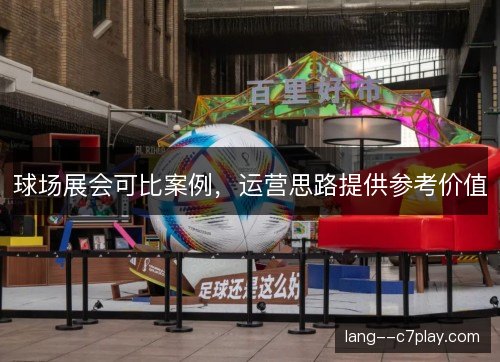 球场展会可比案例，运营思路提供参考价值